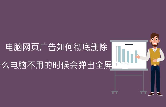 电脑网页广告如何彻底删除 为什么电脑不用的时候会弹出全屏广告？